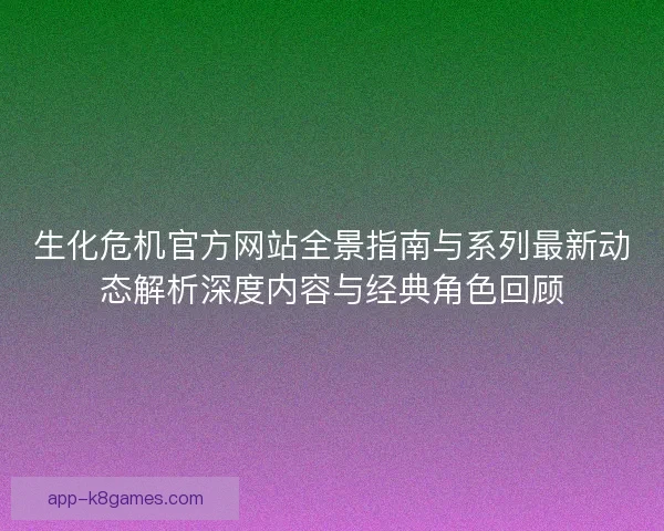 生化危机官方网站全景指南与系列最新动态解析深度内容与经典角色回顾