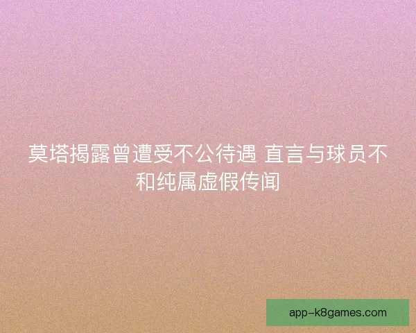 莫塔揭露曾遭受不公待遇 直言与球员不和纯属虚假传闻