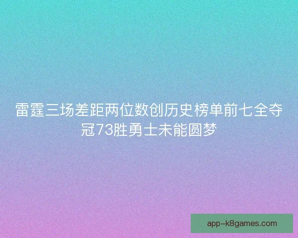 雷霆三场差距两位数创历史榜单前七全夺冠73胜勇士未能圆梦