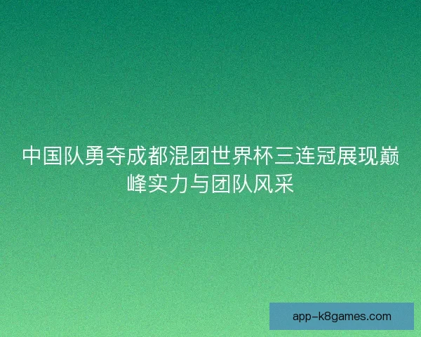 中国队勇夺成都混团世界杯三连冠展现巅峰实力与团队风采