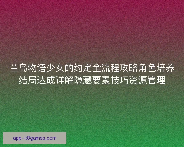 兰岛物语少女的约定全流程攻略角色培养结局达成详解隐藏要素技巧资源管理
