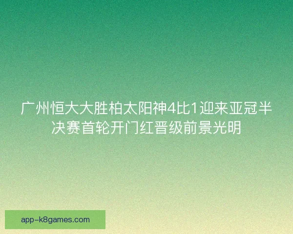 广州恒大大胜柏太阳神4比1迎来亚冠半决赛首轮开门红晋级前景光明