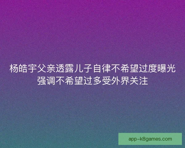 杨皓宇父亲透露儿子自律不希望过度曝光强调不希望过多受外界关注