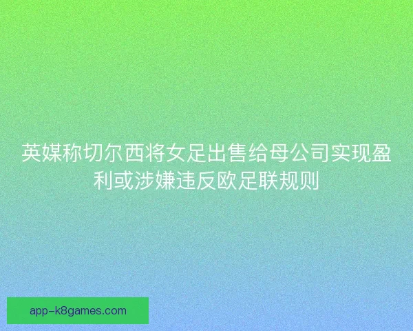英媒称切尔西将女足出售给母公司实现盈利或涉嫌违反欧足联规则