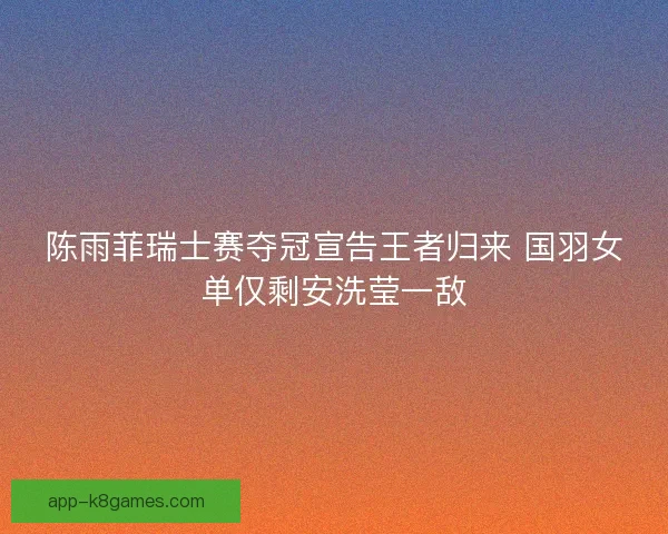 陈雨菲瑞士赛夺冠宣告王者归来 国羽女单仅剩安洗莹一敌