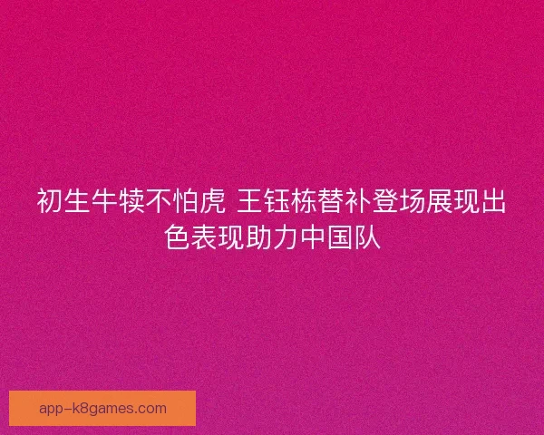 初生牛犊不怕虎 王钰栋替补登场展现出色表现助力中国队