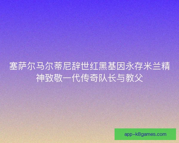塞萨尔马尔蒂尼辞世红黑基因永存米兰精神致敬一代传奇队长与教父