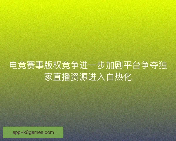 电竞赛事版权竞争进一步加剧平台争夺独家直播资源进入白热化