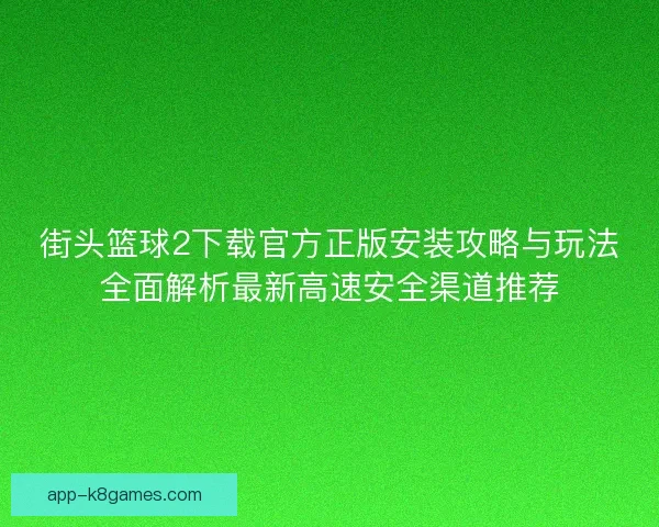 街头篮球2下载官方正版安装攻略与玩法全面解析最新高速安全渠道推荐