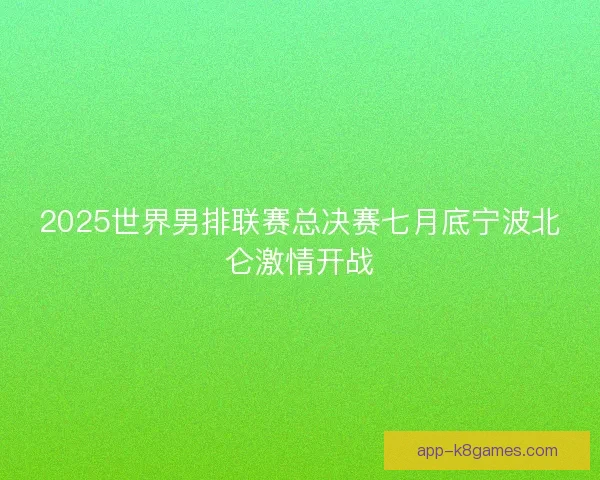 2025世界男排联赛总决赛七月底宁波北仑激情开战