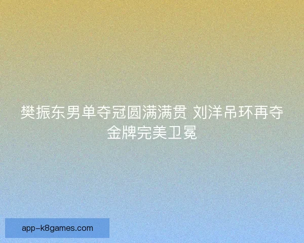 樊振东男单夺冠圆满满贯 刘洋吊环再夺金牌完美卫冕