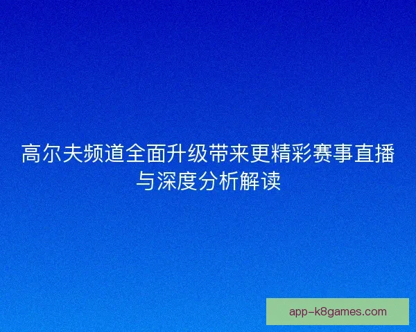高尔夫频道全面升级带来更精彩赛事直播与深度分析解读 高尔夫频道全面升级带来更精彩赛事直播与深度分析解读