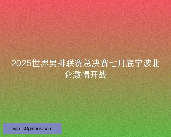 2025世界男排联赛总决赛七月底宁波北仑激情开战 2025世界男排联赛总决赛七月底宁波北仑激情开战