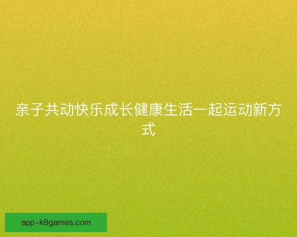 亲子共动快乐成长健康生活一起运动新方式