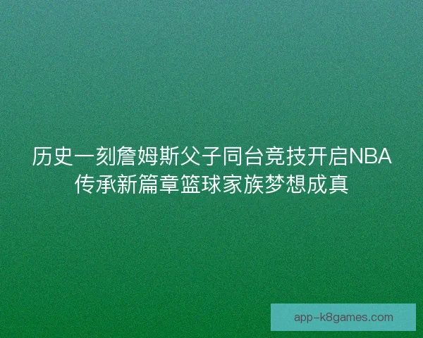 历史一刻詹姆斯父子同台竞技开启NBA传承新篇章篮球家族梦想成真