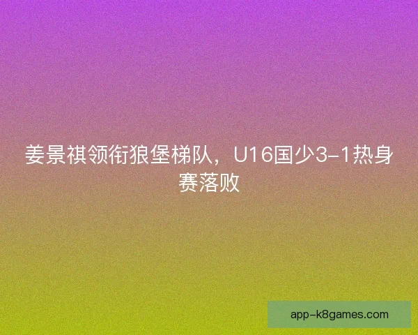 姜景祺领衔狼堡梯队，U16国少3-1热身赛落败