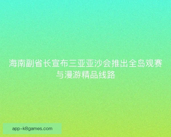 海南副省长宣布三亚亚沙会推出全岛观赛与漫游精品线路