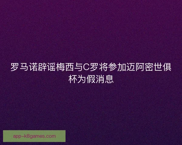 罗马诺辟谣梅西与C罗将参加迈阿密世俱杯为假消息