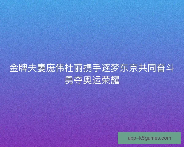 金牌夫妻庞伟杜丽携手逐梦东京共同奋斗勇夺奥运荣耀