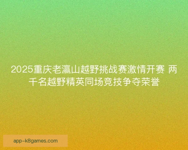 2025重庆老瀛山越野挑战赛激情开赛 两千名越野精英同场竞技争夺荣誉