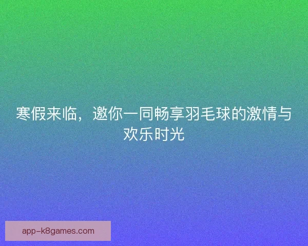 寒假来临，邀你一同畅享羽毛球的激情与欢乐时光