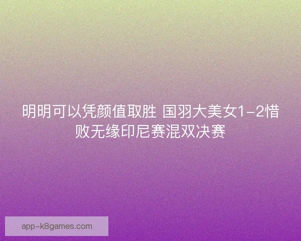 明明可以凭颜值取胜 国羽大美女1-2惜败无缘印尼赛混双决赛