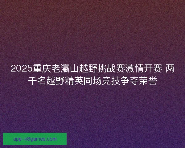 2025重庆老瀛山越野挑战赛激情开赛 两千名越野精英同场竞技争夺荣誉