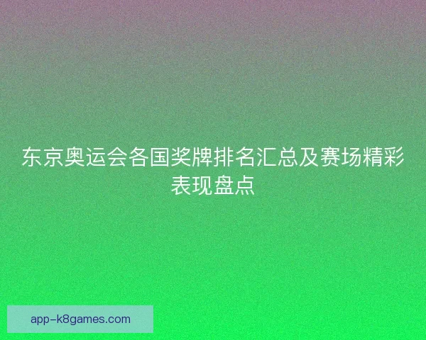 东京奥运会各国奖牌排名汇总及赛场精彩表现盘点
