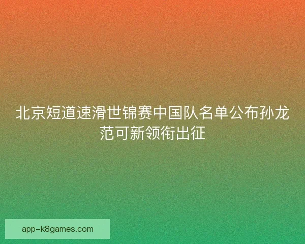 北京短道速滑世锦赛中国队名单公布孙龙范可新领衔出征