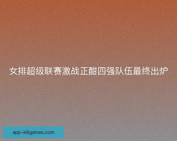 女排超级联赛激战正酣四强队伍最终出炉
